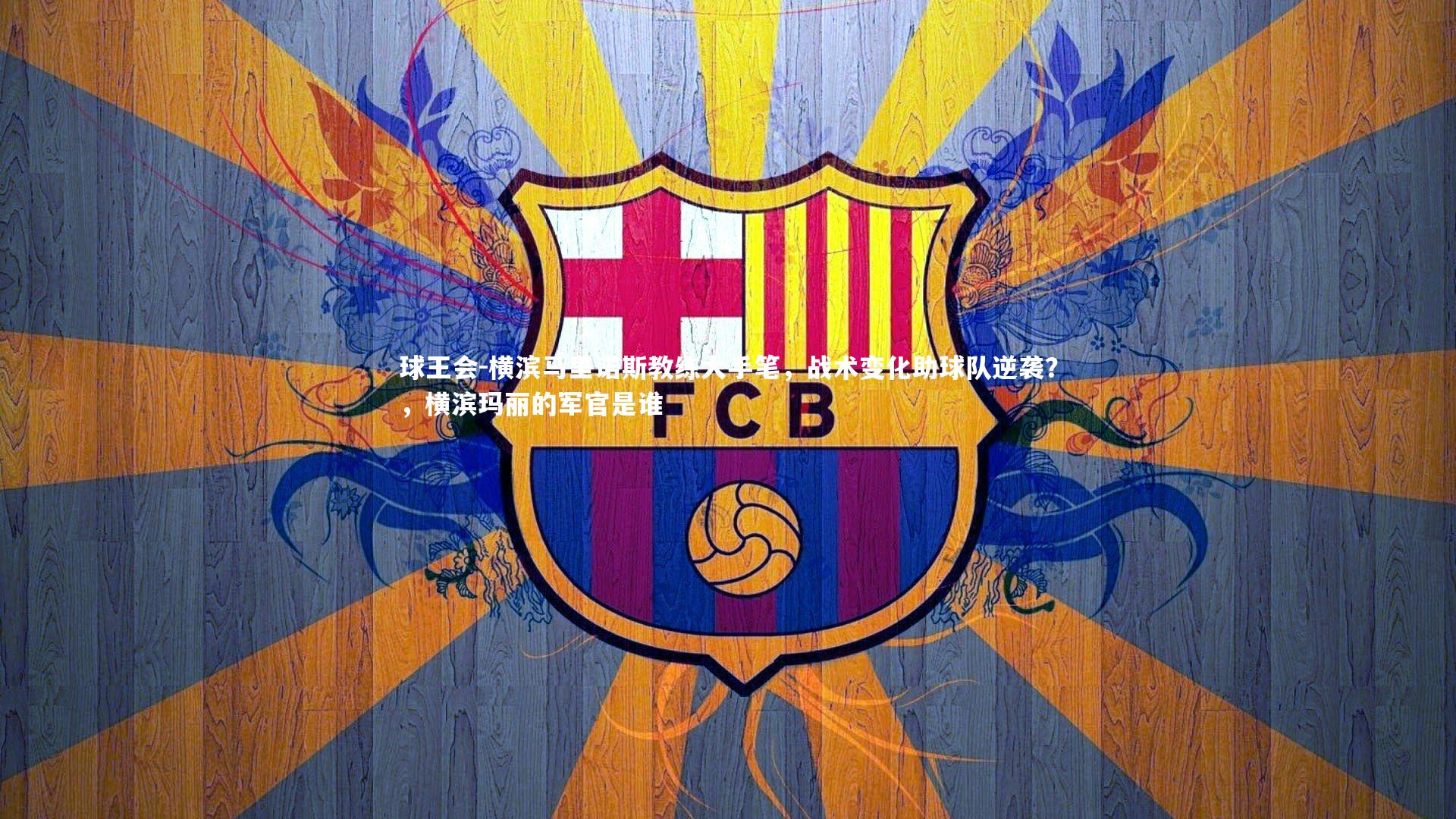 球王会-横滨马里诺斯教练大手笔，战术变化助球队逆袭？，横滨玛丽的军官是谁