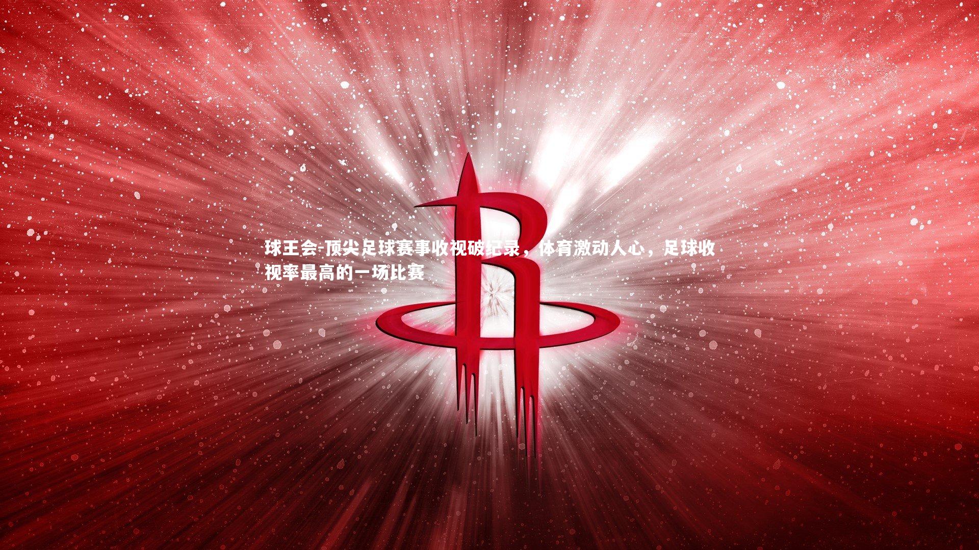 球王会-顶尖足球赛事收视破纪录，体育激动人心，足球收视率最高的一场比赛