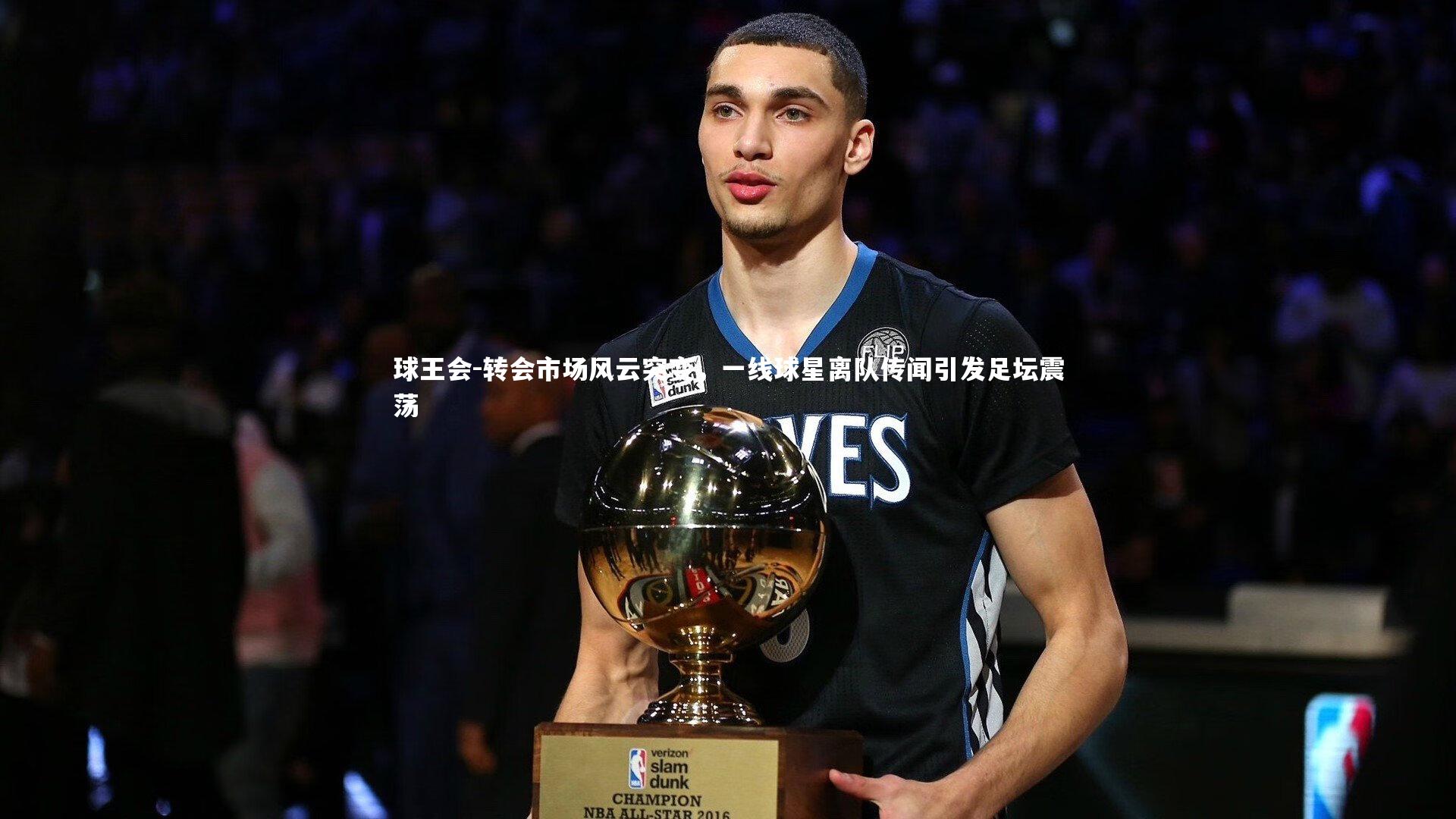 球王会-转会市场风云突变，一线球星离队传闻引发足坛震荡