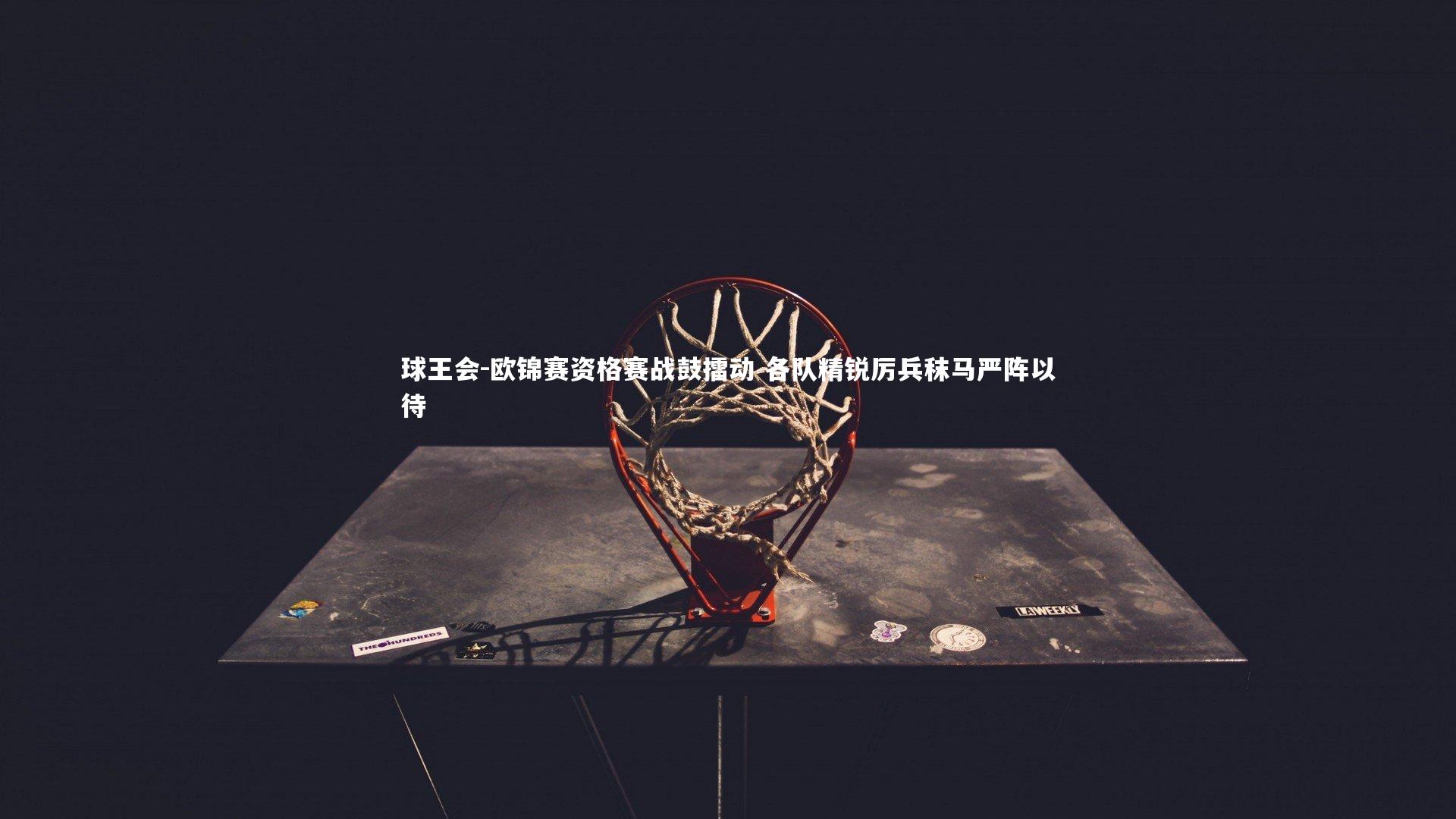 球王会-欧锦赛资格赛战鼓擂动 各队精锐厉兵秣马严阵以待