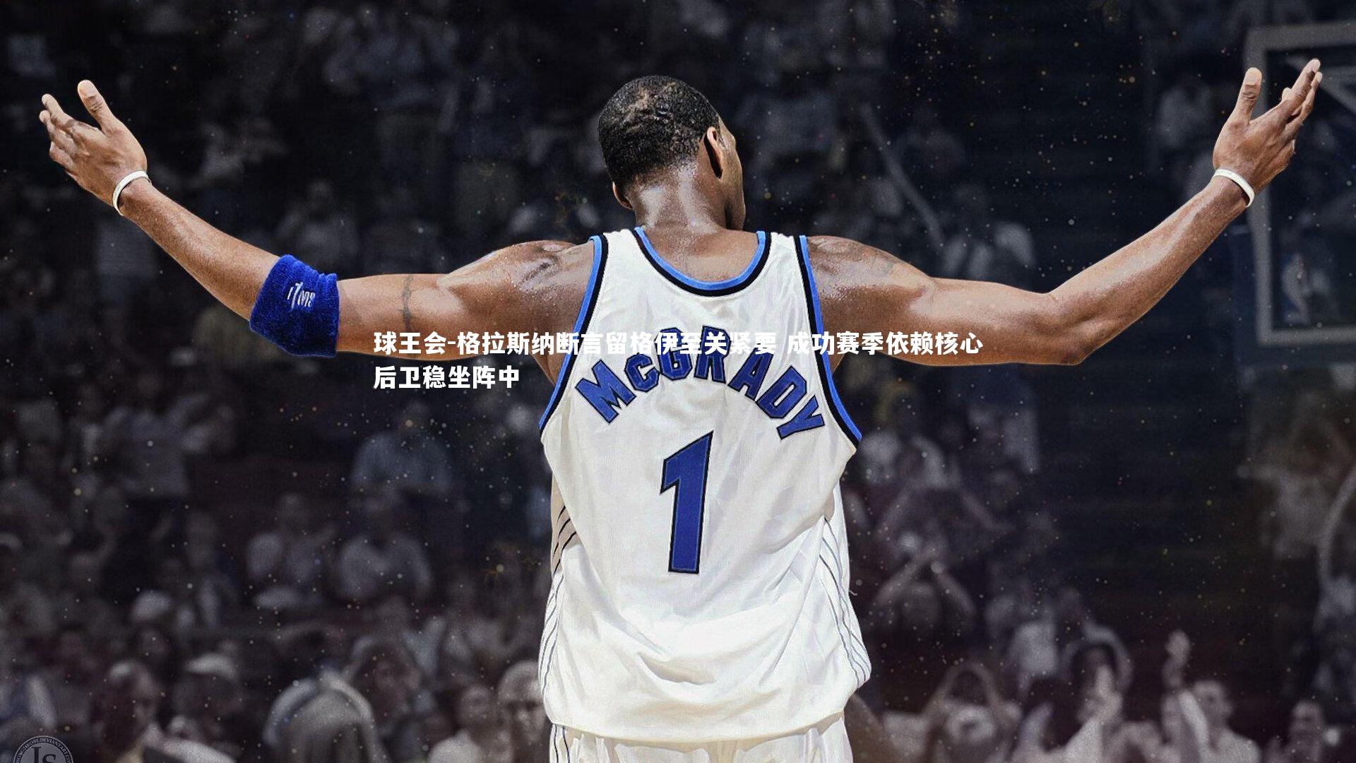 球王会-格拉斯纳断言留格伊至关紧要 成功赛季依赖核心后卫稳坐阵中