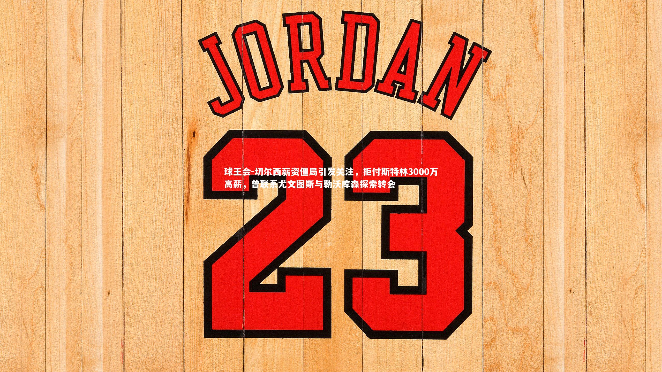 球王会-切尔西薪资僵局引发关注，拒付斯特林3000万高薪，曾联系尤文图斯与勒沃库森探索转会