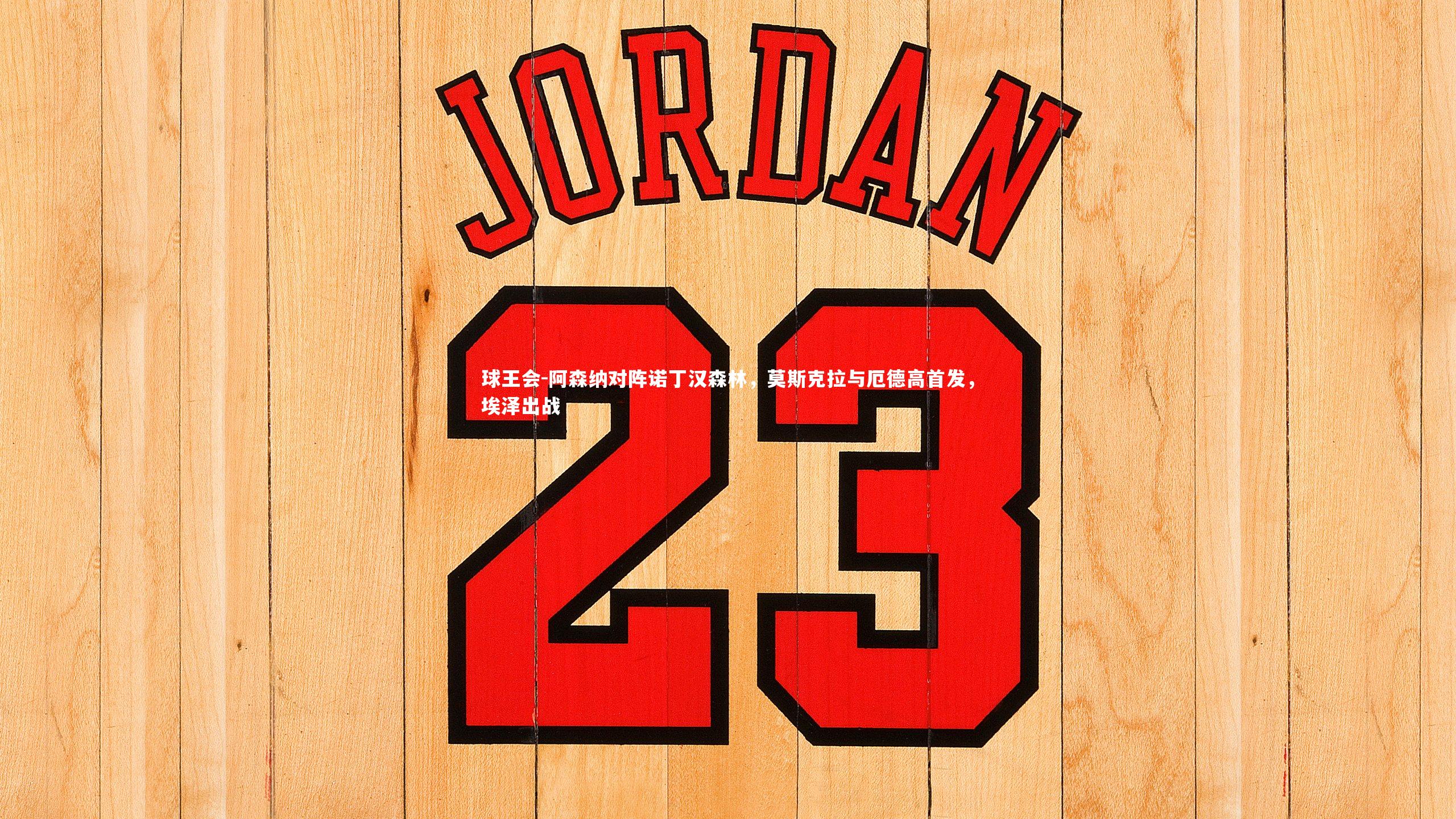 球王会-阿森纳对阵诺丁汉森林，莫斯克拉与厄德高首发，埃泽出战