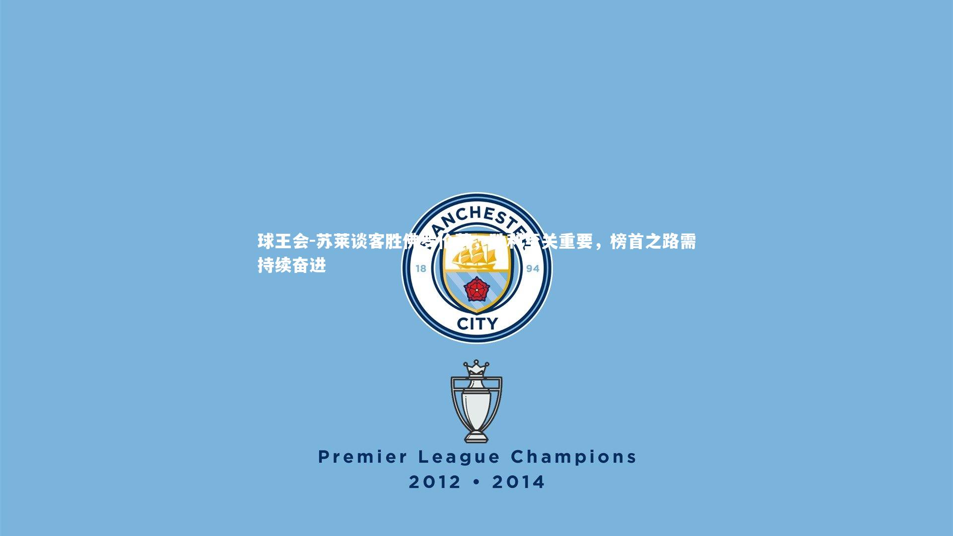 球王会-苏莱谈客胜佛罗伦萨，胜利至关重要，榜首之路需持续奋进